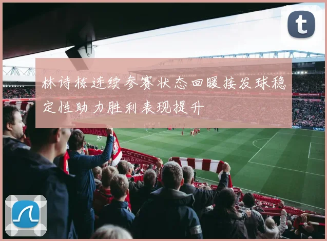 林诗栋连续参赛状态回暖接发球稳定性助力胜利表现提升