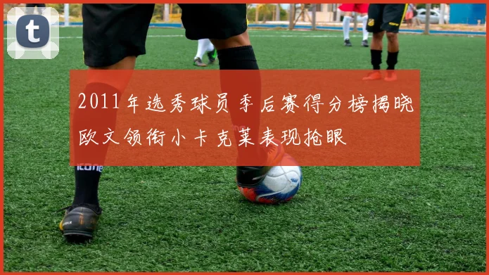 2011年选秀球员季后赛得分榜揭晓欧文领衔小卡克莱表现抢眼